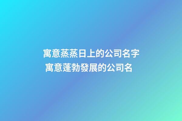寓意蒸蒸日上的公司名字 寓意蓬勃發展的公司名-第1張-公司起名-玄機派